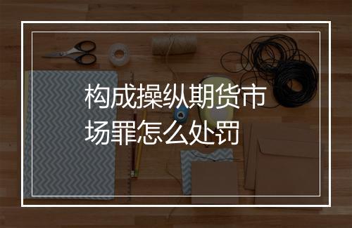 构成操纵期货市场罪怎么处罚