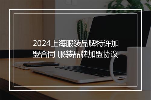 2024上海服装品牌特许加盟合同 服装品牌加盟协议