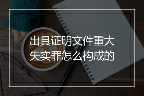 出具证明文件重大失实罪怎么构成的