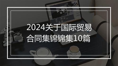 2024关于国际贸易合同集锦锦集10篇
