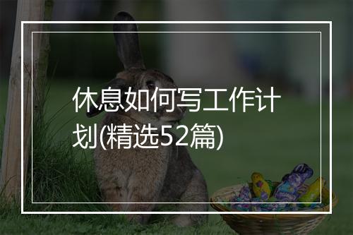 休息如何写工作计划(精选52篇)