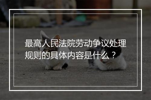 最高人民法院劳动争议处理规则的具体内容是什么？