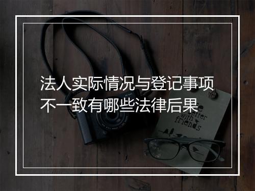 法人实际情况与登记事项不一致有哪些法律后果