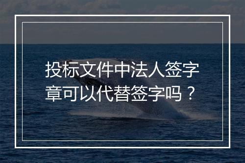投标文件中法人签字章可以代替签字吗？