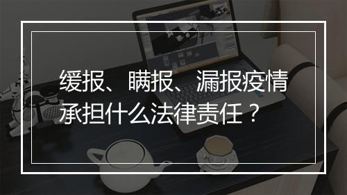 缓报、瞒报、漏报疫情承担什么法律责任？