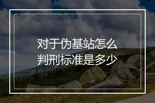 对于伪基站怎么判刑标准是多少