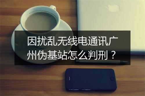 因扰乱无线电通讯广州伪基站怎么判刑？