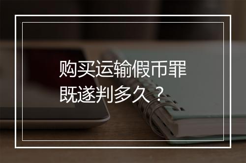 购买运输假币罪既遂判多久？