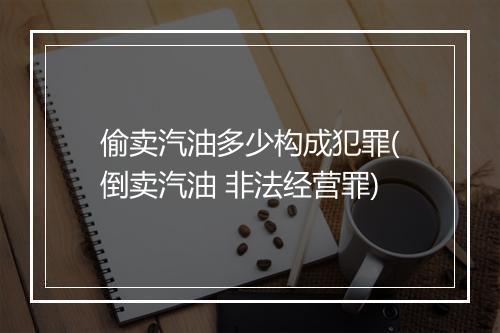 偷卖汽油多少构成犯罪(倒卖汽油 非法经营罪)
