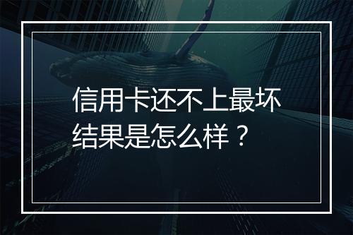 信用卡还不上最坏结果是怎么样？