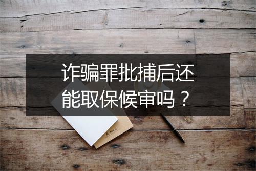 诈骗罪批捕后还能取保候审吗？
