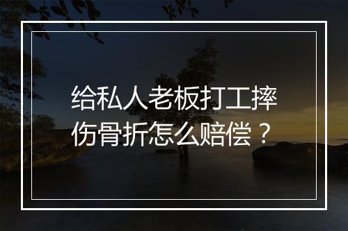 给私人老板打工摔伤骨折怎么赔偿？