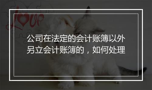 公司在法定的会计账簿以外另立会计账簿的，如何处理
