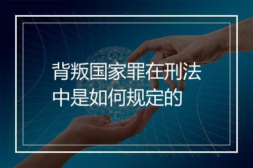 背叛国家罪在刑法中是如何规定的