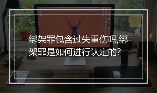 绑架罪包含过失重伤吗,绑架罪是如何进行认定的?
