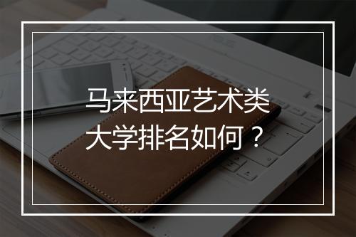 马来西亚艺术类大学排名如何？