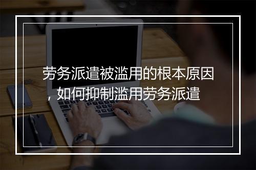 劳务派遣被滥用的根本原因，如何抑制滥用劳务派遣