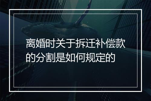 离婚时关于拆迁补偿款的分割是如何规定的