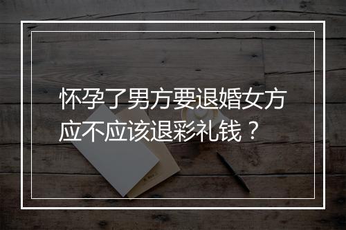 怀孕了男方要退婚女方应不应该退彩礼钱？