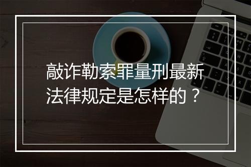 敲诈勒索罪量刑最新法律规定是怎样的？