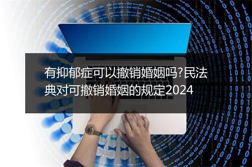 有抑郁症可以撤销婚姻吗?民法典对可撤销婚姻的规定2024