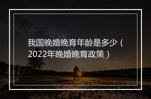 我国晚婚晚育年龄是多少（2022年晚婚晚育政策）