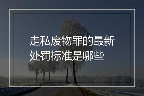 走私废物罪的最新处罚标准是哪些