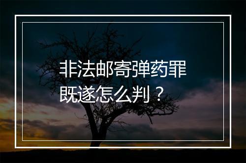 非法邮寄弹药罪既遂怎么判？