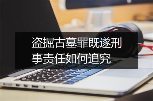 盗掘古墓罪既遂刑事责任如何追究