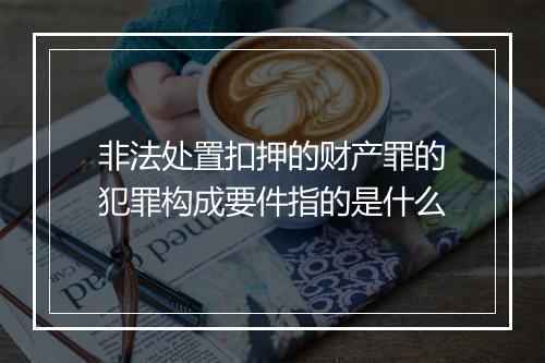 非法处置扣押的财产罪的犯罪构成要件指的是什么