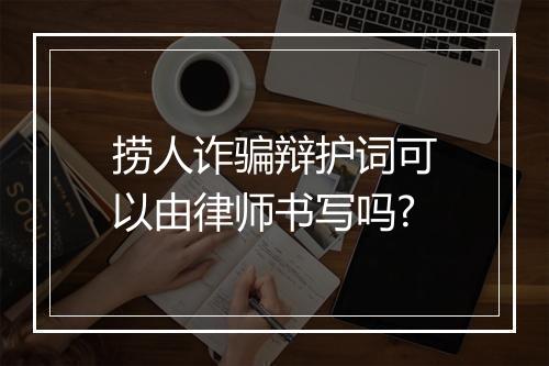 捞人诈骗辩护词可以由律师书写吗?
