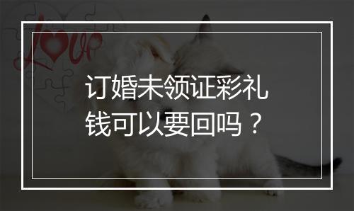 订婚未领证彩礼钱可以要回吗？