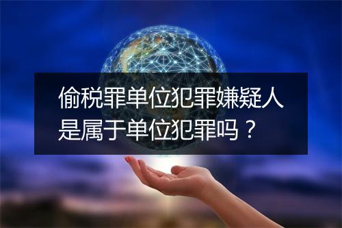 偷税罪单位犯罪嫌疑人是属于单位犯罪吗？