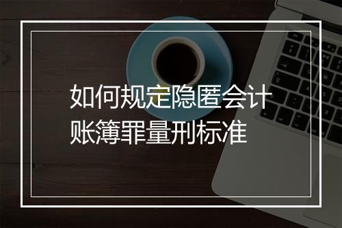 如何规定隐匿会计账簿罪量刑标准