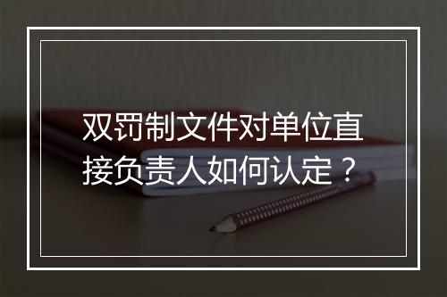 双罚制文件对单位直接负责人如何认定？