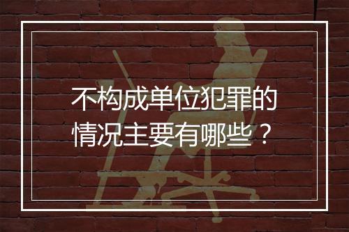 不构成单位犯罪的情况主要有哪些？
