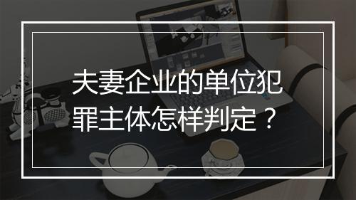 夫妻企业的单位犯罪主体怎样判定？