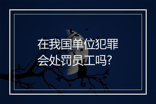 在我国单位犯罪会处罚员工吗?