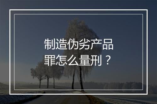 制造伪劣产品罪怎么量刑？