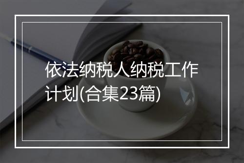 依法纳税人纳税工作计划(合集23篇)