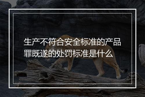 生产不符合安全标准的产品罪既遂的处罚标准是什么