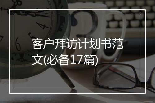 客户拜访计划书范文(必备17篇)