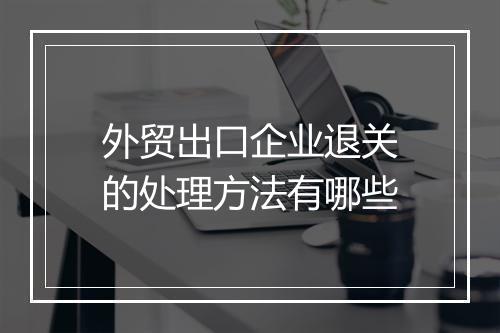 外贸出口企业退关的处理方法有哪些