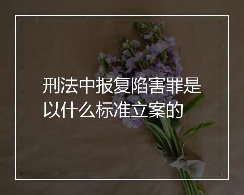 刑法中报复陷害罪是以什么标准立案的