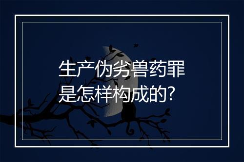 生产伪劣兽药罪是怎样构成的?
