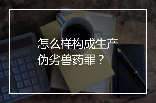 怎么样构成生产伪劣兽药罪？