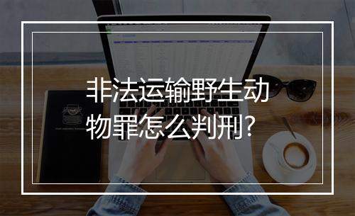 非法运输野生动物罪怎么判刑?