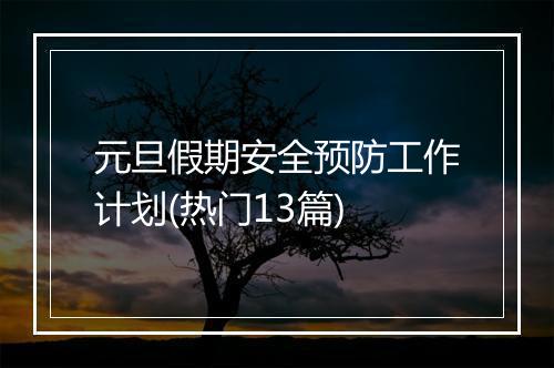 元旦假期安全预防工作计划(热门13篇)