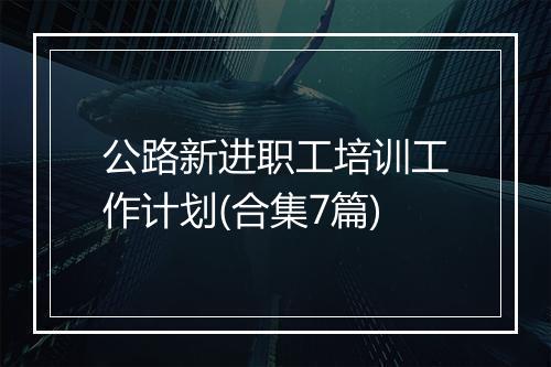 公路新进职工培训工作计划(合集7篇)