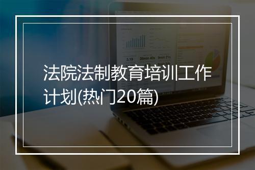 法院法制教育培训工作计划(热门20篇)